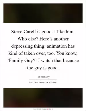 Steve Carell is good. I like him. Who else? Here’s another depressing thing: animation has kind of taken over, too. You know, ‘Family Guy?’ I watch that because the guy is good Picture Quote #1