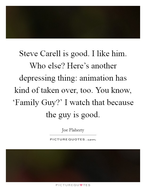 Steve Carell is good. I like him. Who else? Here's another depressing thing: animation has kind of taken over, too. You know, ‘Family Guy?' I watch that because the guy is good. Picture Quote #1