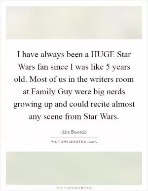 I have always been a HUGE Star Wars fan since I was like 5 years old. Most of us in the writers room at Family Guy were big nerds growing up and could recite almost any scene from Star Wars Picture Quote #1