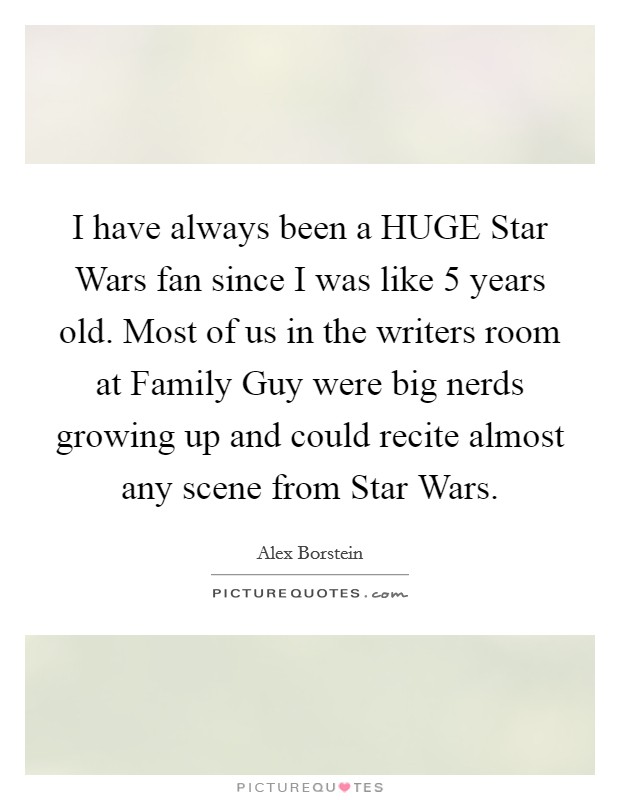 I have always been a HUGE Star Wars fan since I was like 5 years old. Most of us in the writers room at Family Guy were big nerds growing up and could recite almost any scene from Star Wars. Picture Quote #1