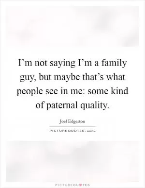 I’m not saying I’m a family guy, but maybe that’s what people see in me: some kind of paternal quality Picture Quote #1