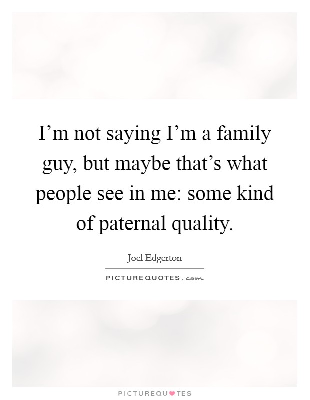 I'm not saying I'm a family guy, but maybe that's what people see in me: some kind of paternal quality. Picture Quote #1