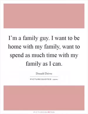 I’m a family guy. I want to be home with my family, want to spend as much time with my family as I can Picture Quote #1
