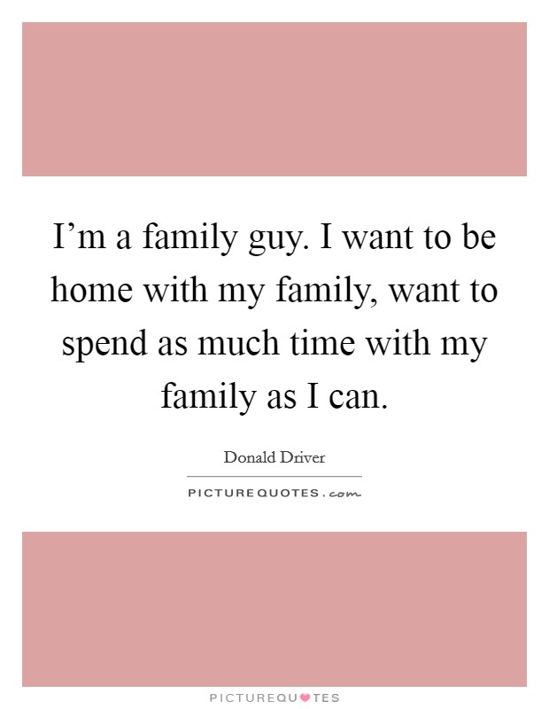 I'm a family guy. I want to be home with my family, want to spend as much time with my family as I can. Picture Quote #1
