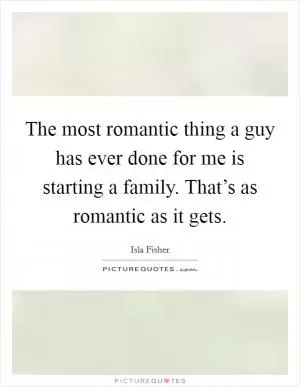 The most romantic thing a guy has ever done for me is starting a family. That’s as romantic as it gets Picture Quote #1