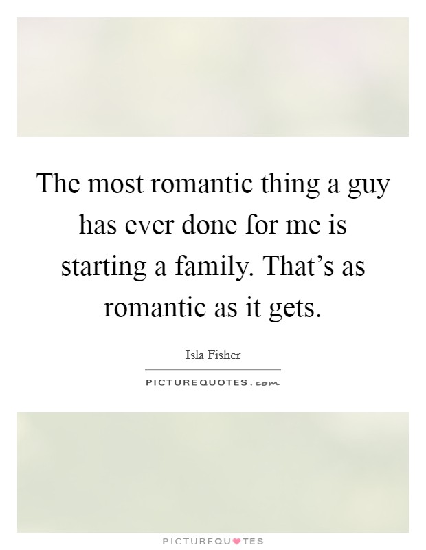 The most romantic thing a guy has ever done for me is starting a family. That's as romantic as it gets. Picture Quote #1