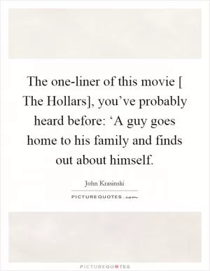 The one-liner of this movie [ The Hollars], you’ve probably heard before: ‘A guy goes home to his family and finds out about himself Picture Quote #1