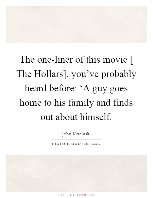 The one-liner of this movie [ The Hollars], you've probably heard before: ‘A guy goes home to his family and finds out about himself. Picture Quote #1