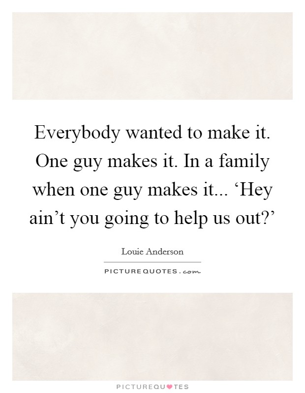 Everybody wanted to make it. One guy makes it. In a family when one guy makes it... ‘Hey ain't you going to help us out?' Picture Quote #1