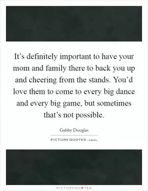 It’s definitely important to have your mom and family there to back you up and cheering from the stands. You’d love them to come to every big dance and every big game, but sometimes that’s not possible Picture Quote #1