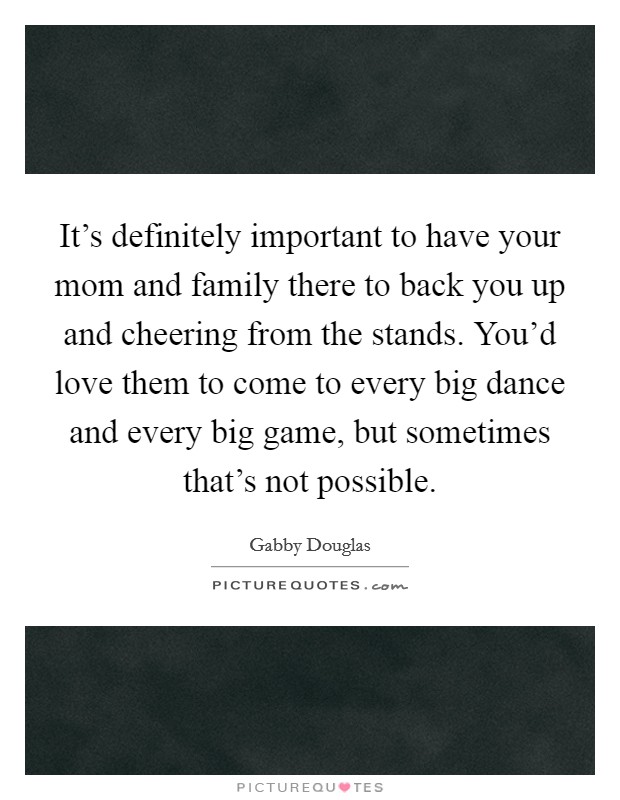It's definitely important to have your mom and family there to back you up and cheering from the stands. You'd love them to come to every big dance and every big game, but sometimes that's not possible. Picture Quote #1