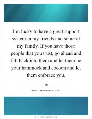 I’m lucky to have a great support system in my friends and some of my family. If you have those people that you trust, go ahead and fall back into them and let them be your hammock and cocoon and let them embrace you Picture Quote #1