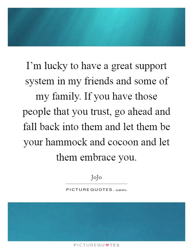 I'm lucky to have a great support system in my friends and some of my family. If you have those people that you trust, go ahead and fall back into them and let them be your hammock and cocoon and let them embrace you. Picture Quote #1