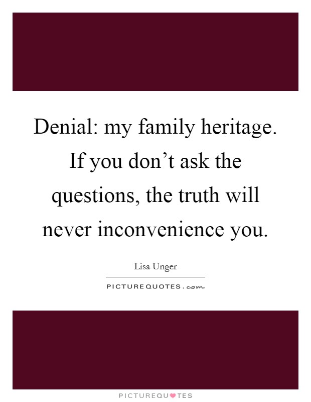 Denial: my family heritage. If you don't ask the questions, the truth will never inconvenience you. Picture Quote #1