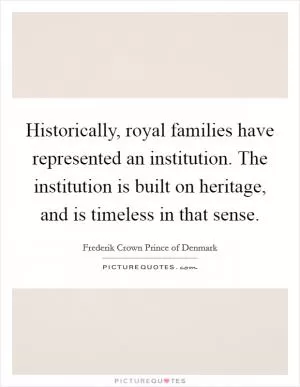 Historically, royal families have represented an institution. The institution is built on heritage, and is timeless in that sense Picture Quote #1