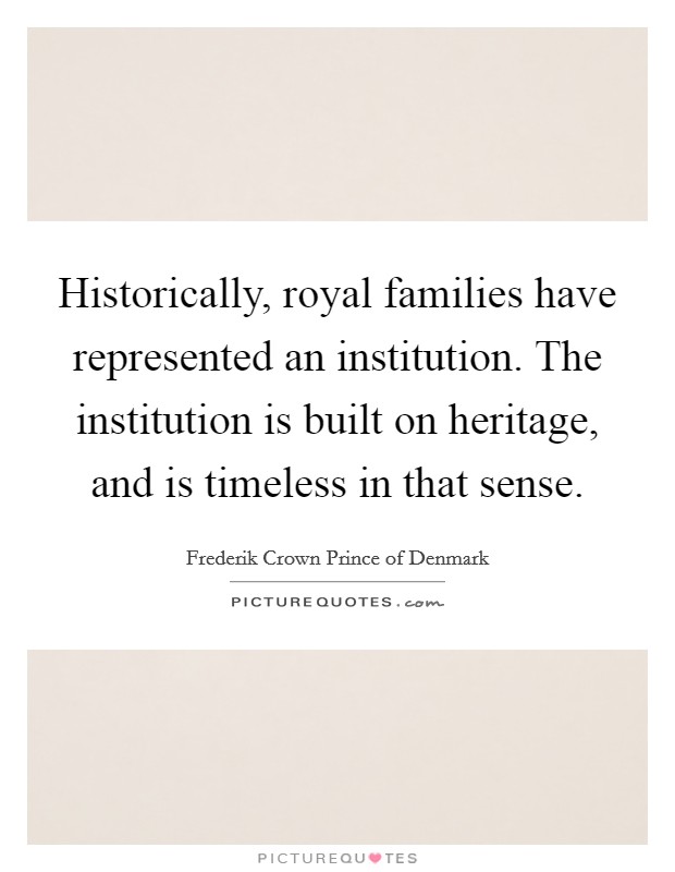 Historically, royal families have represented an institution. The institution is built on heritage, and is timeless in that sense. Picture Quote #1