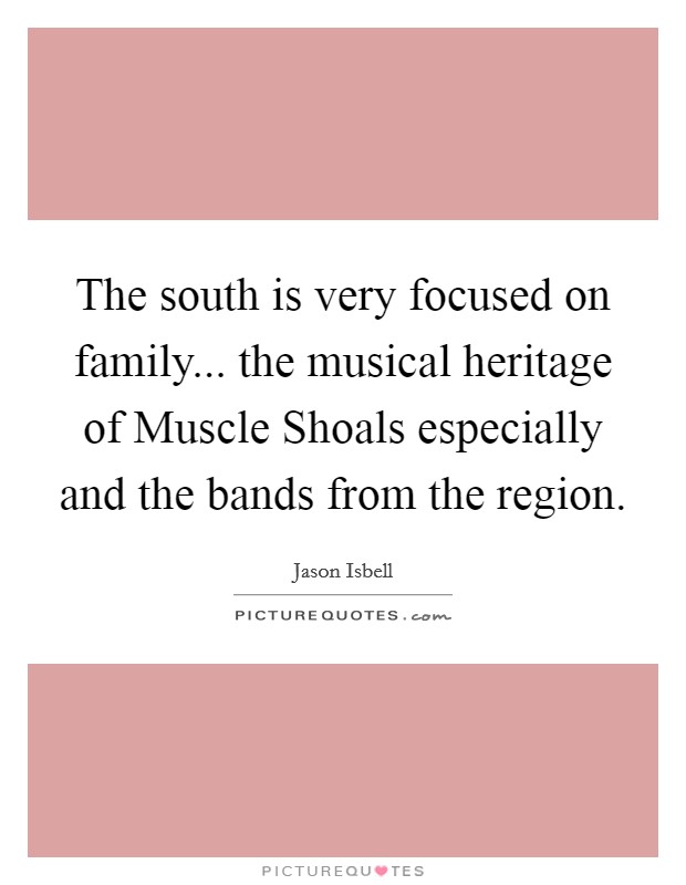 The south is very focused on family... the musical heritage of Muscle Shoals especially and the bands from the region. Picture Quote #1