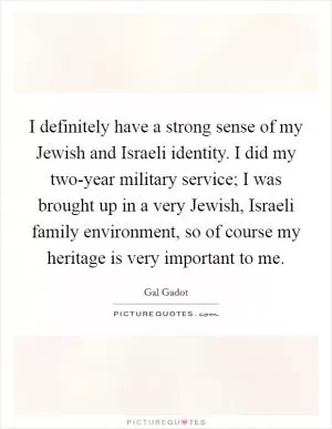 I definitely have a strong sense of my Jewish and Israeli identity. I did my two-year military service; I was brought up in a very Jewish, Israeli family environment, so of course my heritage is very important to me Picture Quote #1