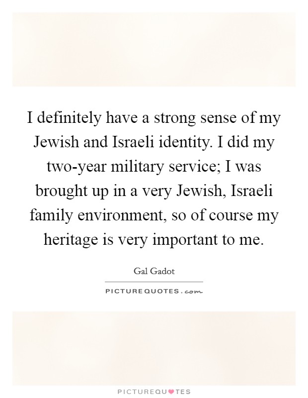 I definitely have a strong sense of my Jewish and Israeli identity. I did my two-year military service; I was brought up in a very Jewish, Israeli family environment, so of course my heritage is very important to me. Picture Quote #1