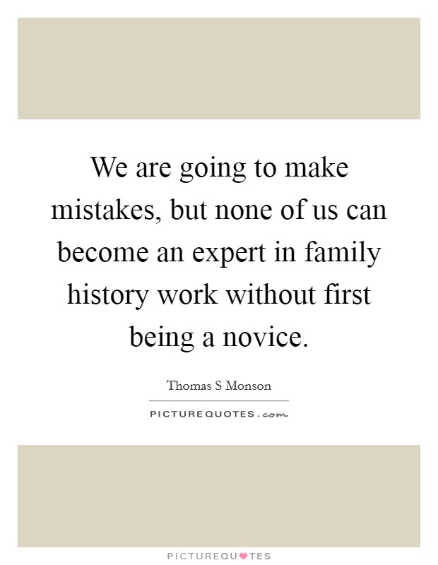 We are going to make mistakes, but none of us can become an expert in family history work without first being a novice. Picture Quote #1