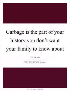 Garbage is the part of your history you don’t want your family to know about Picture Quote #1