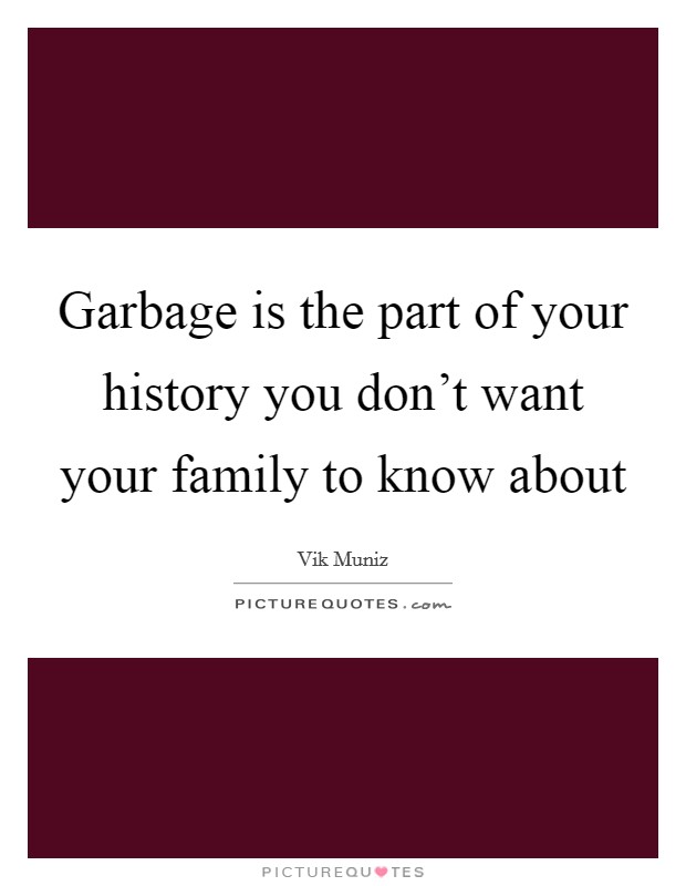 Garbage is the part of your history you don't want your family to know about Picture Quote #1