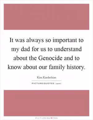 It was always so important to my dad for us to understand about the Genocide and to know about our family history Picture Quote #1