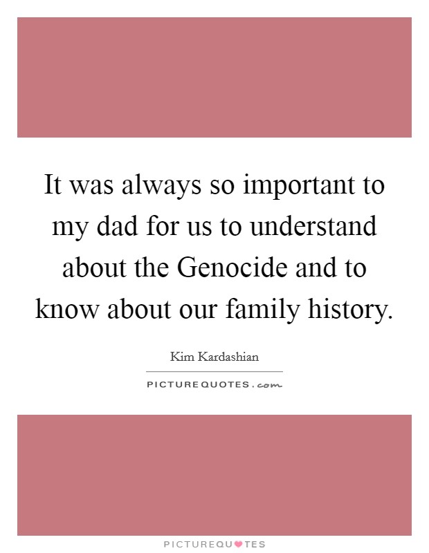 It was always so important to my dad for us to understand about the Genocide and to know about our family history. Picture Quote #1