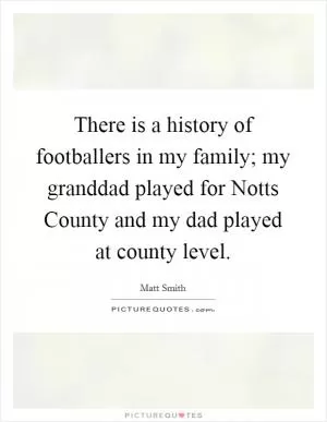 There is a history of footballers in my family; my granddad played for Notts County and my dad played at county level Picture Quote #1