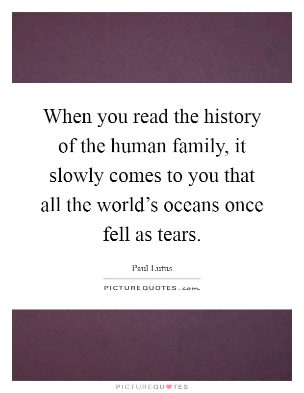 When you read the history of the human family, it slowly comes to you that all the world's oceans once fell as tears. Picture Quote #1