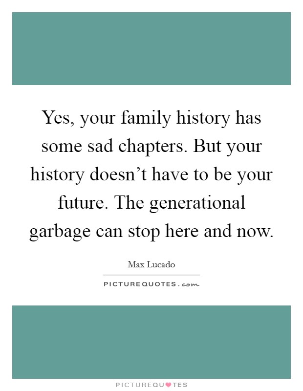 Yes, your family history has some sad chapters. But your history doesn't have to be your future. The generational garbage can stop here and now. Picture Quote #1