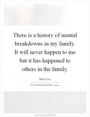 There is a history of mental breakdowns in my family. It will never happen to me but it has happened to others in the family Picture Quote #1