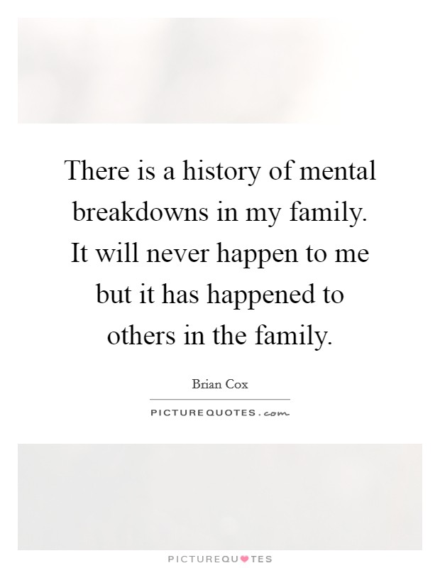 There is a history of mental breakdowns in my family. It will never happen to me but it has happened to others in the family. Picture Quote #1