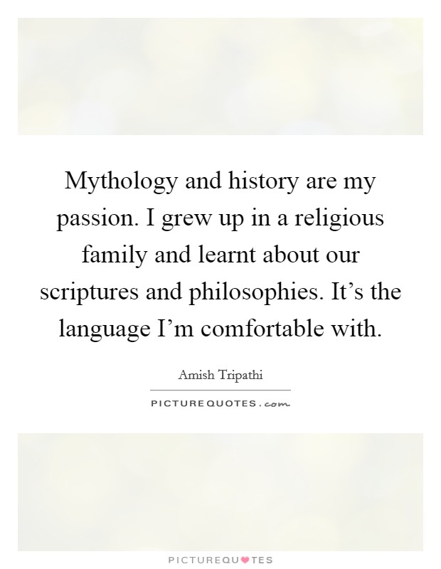 Mythology and history are my passion. I grew up in a religious family and learnt about our scriptures and philosophies. It's the language I'm comfortable with. Picture Quote #1