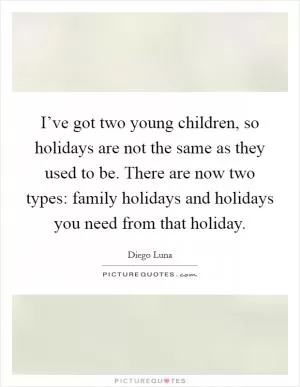 I’ve got two young children, so holidays are not the same as they used to be. There are now two types: family holidays and holidays you need from that holiday Picture Quote #1