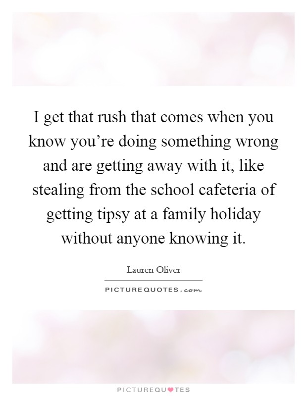 I get that rush that comes when you know you're doing something wrong and are getting away with it, like stealing from the school cafeteria of getting tipsy at a family holiday without anyone knowing it. Picture Quote #1