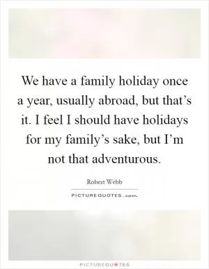 We have a family holiday once a year, usually abroad, but that’s it. I feel I should have holidays for my family’s sake, but I’m not that adventurous Picture Quote #1