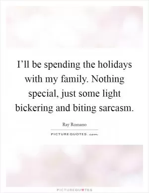 I’ll be spending the holidays with my family. Nothing special, just some light bickering and biting sarcasm Picture Quote #1