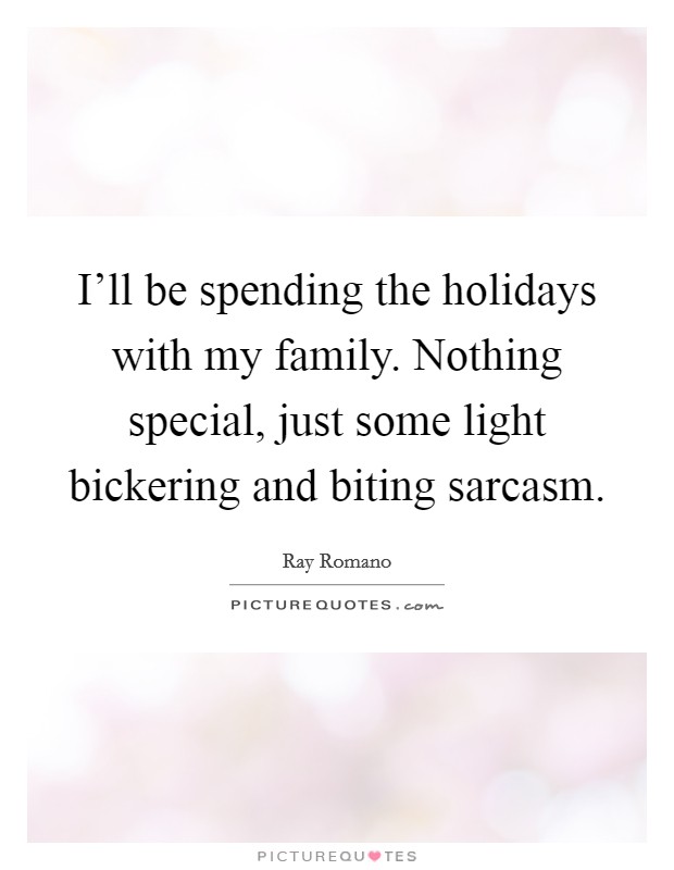 I'll be spending the holidays with my family. Nothing special, just some light bickering and biting sarcasm. Picture Quote #1