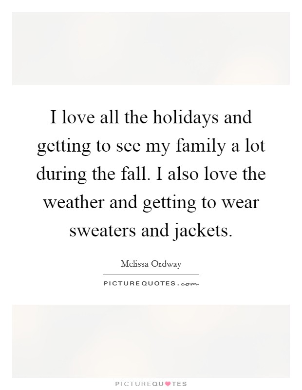 I love all the holidays and getting to see my family a lot during the fall. I also love the weather and getting to wear sweaters and jackets. Picture Quote #1