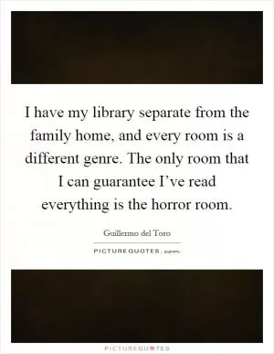 I have my library separate from the family home, and every room is a different genre. The only room that I can guarantee I’ve read everything is the horror room Picture Quote #1