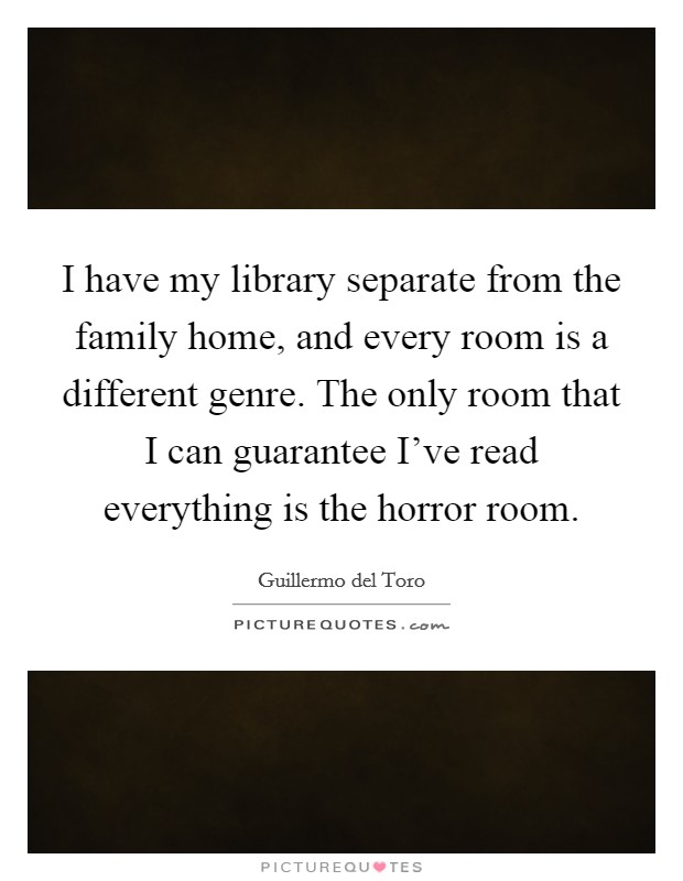 I have my library separate from the family home, and every room is a different genre. The only room that I can guarantee I've read everything is the horror room. Picture Quote #1
