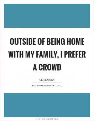Outside of being home with my family, I prefer a crowd Picture Quote #1