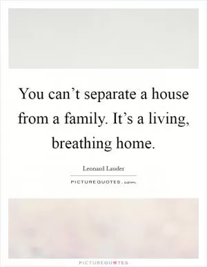 You can’t separate a house from a family. It’s a living, breathing home Picture Quote #1