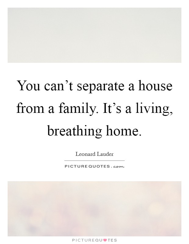 You can't separate a house from a family. It's a living, breathing home. Picture Quote #1