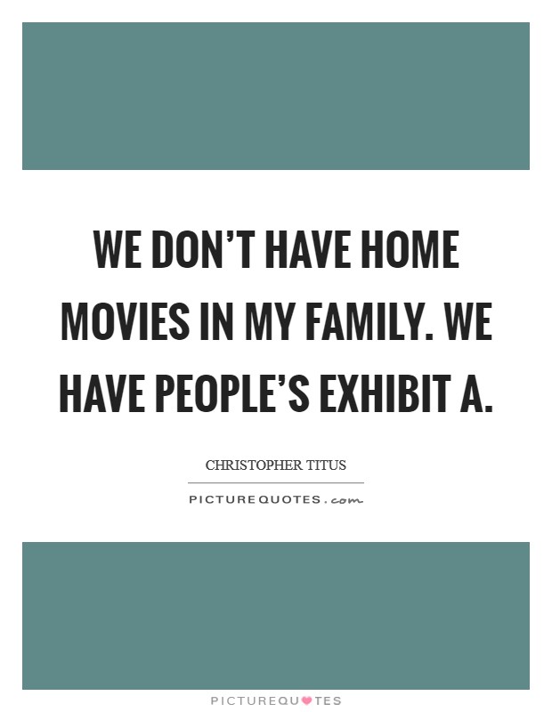 We don't have home movies in my family. We have people's exhibit A. Picture Quote #1
