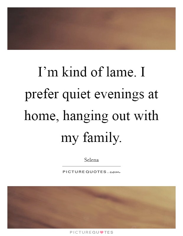 I'm kind of lame. I prefer quiet evenings at home, hanging out with my family. Picture Quote #1