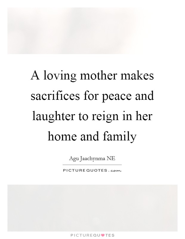 A loving mother makes sacrifices for peace and laughter to reign in her home and family Picture Quote #1