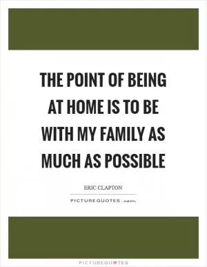 The point of being at home is to be with my family as much as possible Picture Quote #1