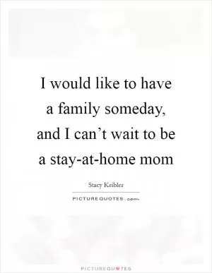 I would like to have a family someday, and I can’t wait to be a stay-at-home mom Picture Quote #1